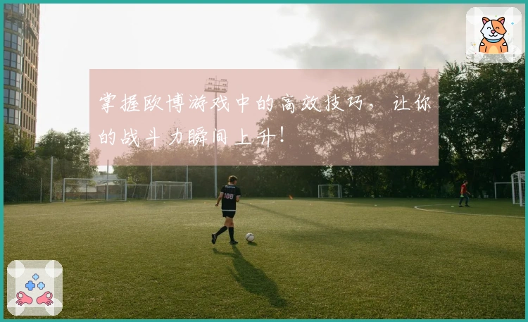 掌握欧博游戏中的高效技巧，让你的战斗力瞬间上升！