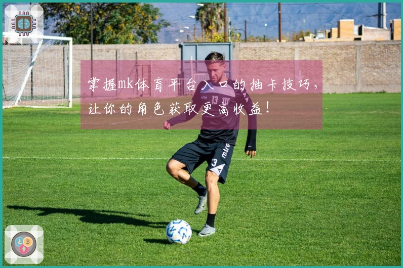 掌握mk体育平台入口的抽卡技巧，让你的角色获取更高收益！