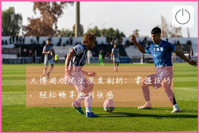 火博游戏玩法深度剖析：掌握技巧，轻松畅享胜利快感