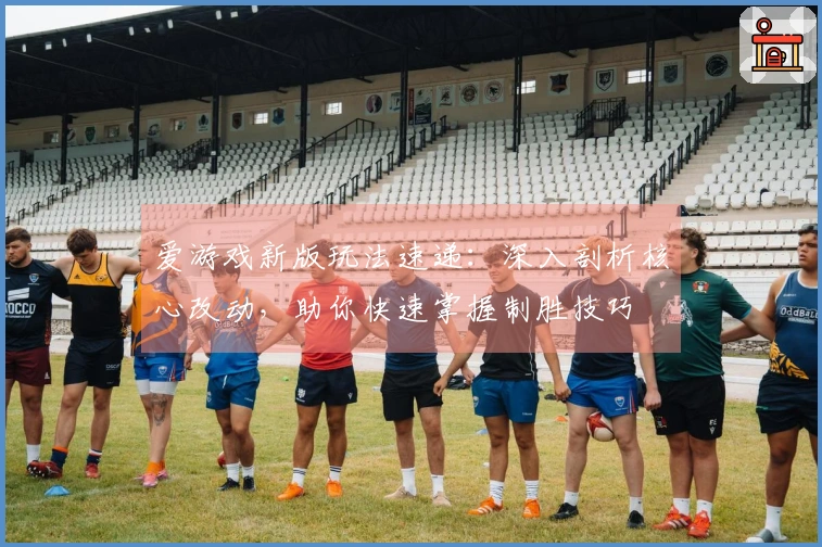 爱游戏新版玩法速递：深入剖析核心改动，助你快速掌握制胜技巧
