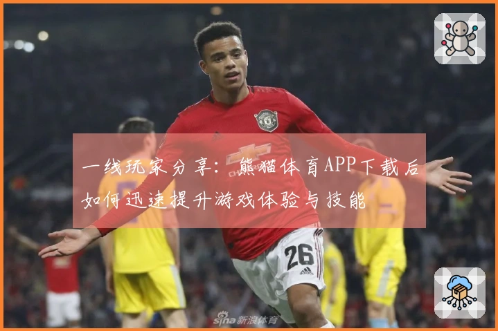一线玩家分享：熊猫体育APP下载后如何迅速提升游戏体验与技能