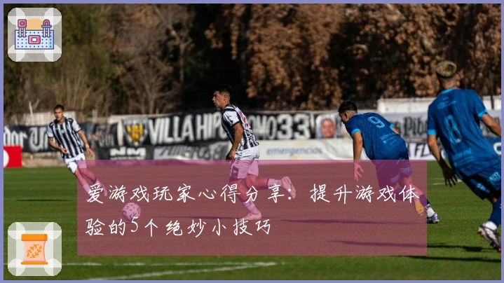 爱游戏玩家心得分享：提升游戏体验的5个绝妙小技巧