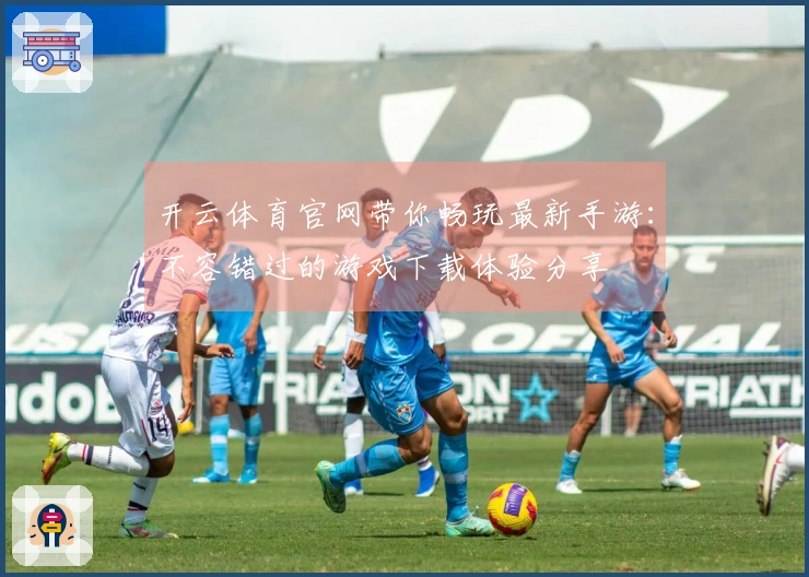 开云体育官网带你畅玩最新手游：不容错过的游戏下载体验分享