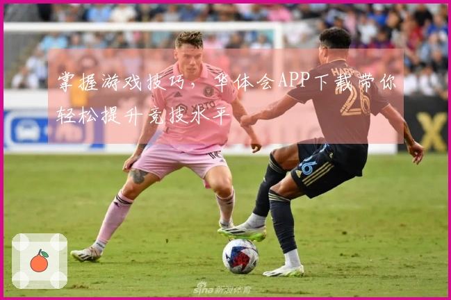 掌握游戏技巧，华体会APP下载带你轻松提升竞技水平