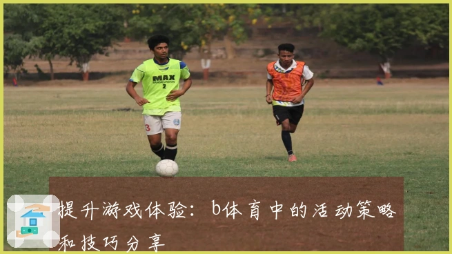 提升游戏体验：b体育中的活动策略和技巧分享