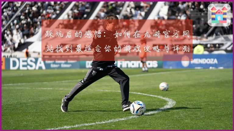 踩坑后的感悟：如何在九游官方网站找到最适合你的游戏攻略与评测