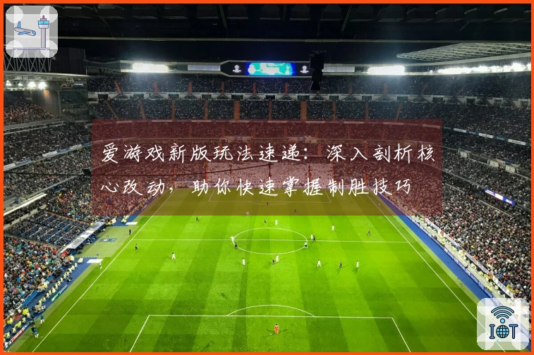 爱游戏新版玩法速递：深入剖析核心改动，助你快速掌握制胜技巧
