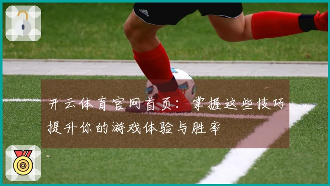 开云体育官网首页：掌握这些技巧提升你的游戏体验与胜率
