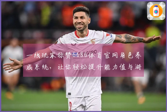 一线玩家称赞6686体育官网角色养成系统，让你轻松提升能力值与游戏体验