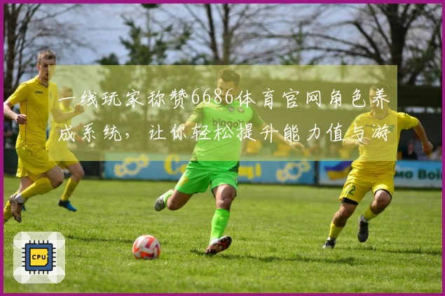 一线玩家称赞6686体育官网角色养成系统，让你轻松提升能力值与游戏体验