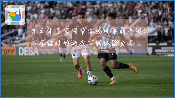 开云体育官网带你畅玩最新手游：不容错过的游戏下载体验分享