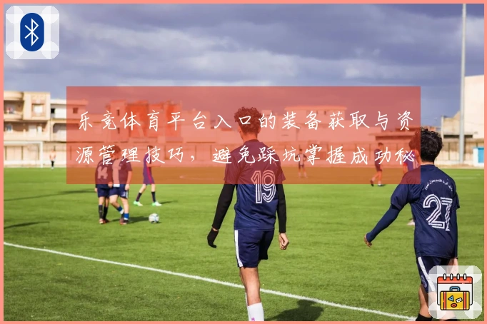 乐竞体育平台入口的装备获取与资源管理技巧，避免踩坑掌握成功秘诀