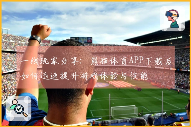 一线玩家分享：熊猫体育APP下载后如何迅速提升游戏体验与技能