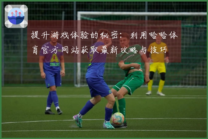 提升游戏体验的秘密：利用哈哈体育官方网站获取最新攻略与技巧