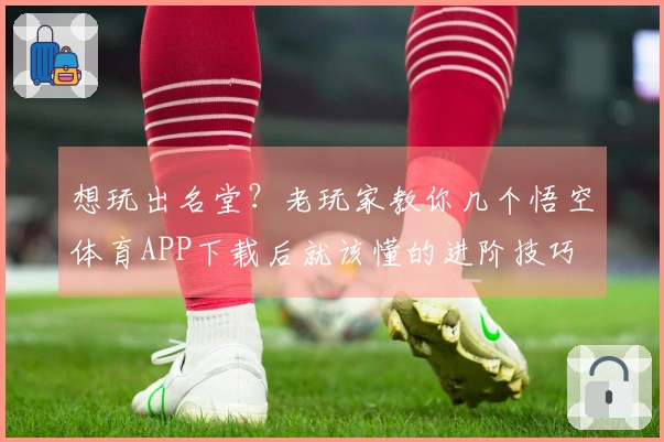 想玩出名堂？老玩家教你几个悟空体育APP下载后就该懂的进阶技巧
