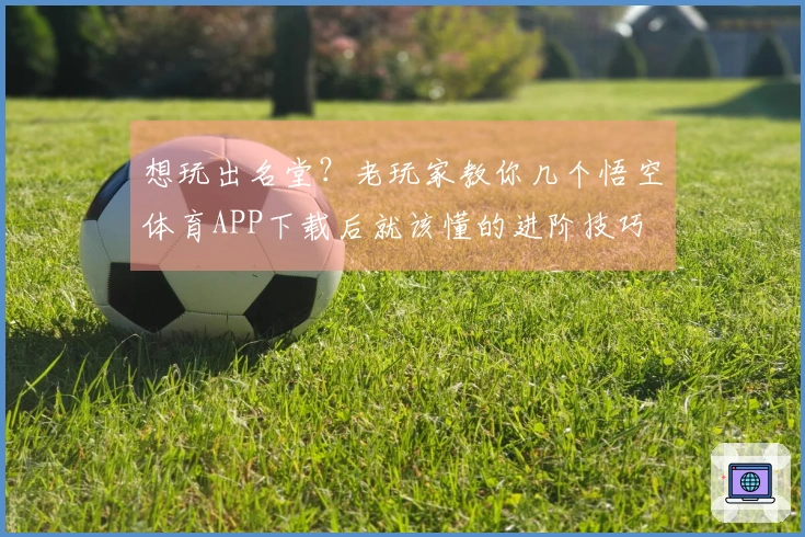 想玩出名堂？老玩家教你几个悟空体育APP下载后就该懂的进阶技巧