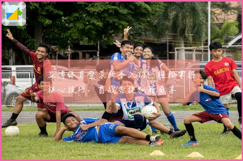 亚博体育登录新手入门：轻松掌握核心技巧，首战告捷秘籍分享