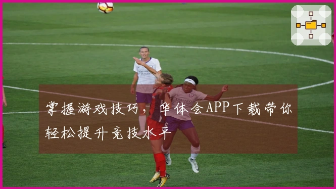 掌握游戏技巧，华体会APP下载带你轻松提升竞技水平