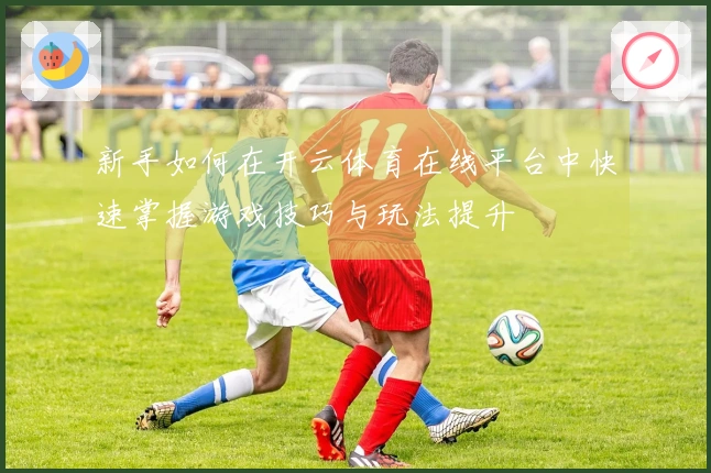 新手如何在开云体育在线平台中快速掌握游戏技巧与玩法提升