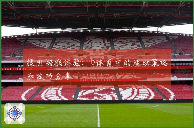 提升游戏体验：b体育中的活动策略和技巧分享