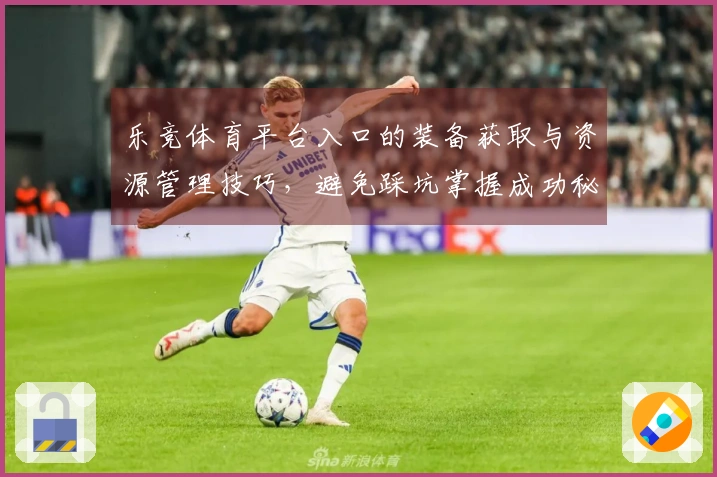 乐竞体育平台入口的装备获取与资源管理技巧，避免踩坑掌握成功秘诀