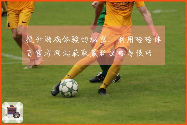 提升游戏体验的秘密：利用哈哈体育官方网站获取最新攻略与技巧