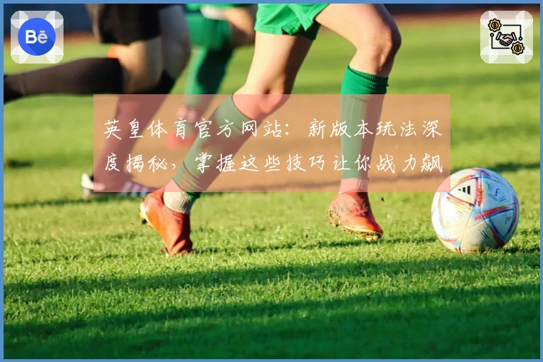 英皇体育官方网站：新版本玩法深度揭秘，掌握这些技巧让你战力飙升！