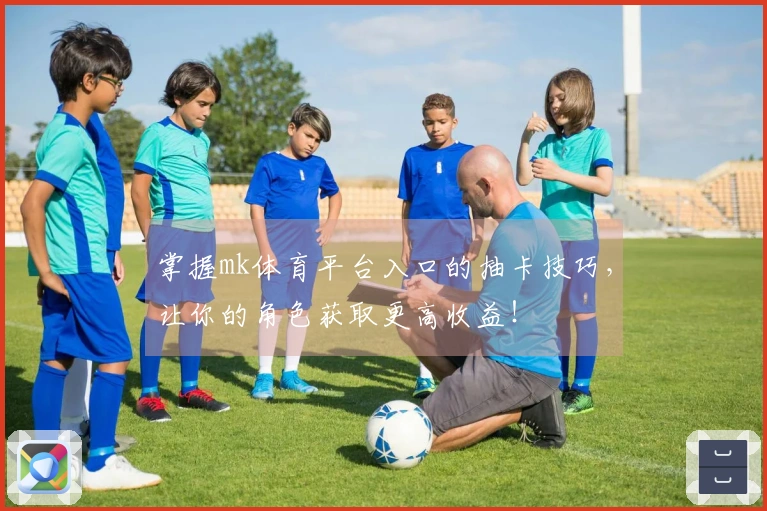 掌握mk体育平台入口的抽卡技巧，让你的角色获取更高收益！