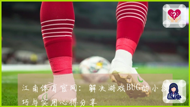 江南体育官网：解决游戏BUG的小技巧与实用心得分享