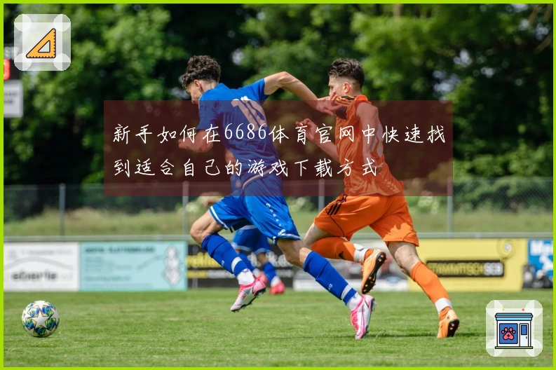 新手如何在6686体育官网中快速找到适合自己的游戏下载方式