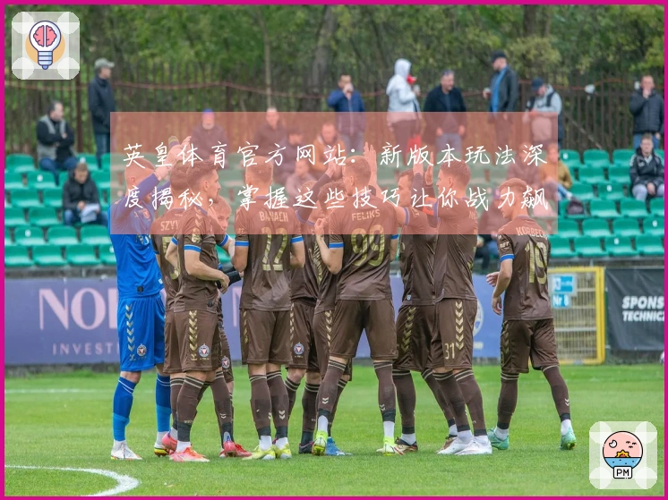 英皇体育官方网站：新版本玩法深度揭秘，掌握这些技巧让你战力飙升！