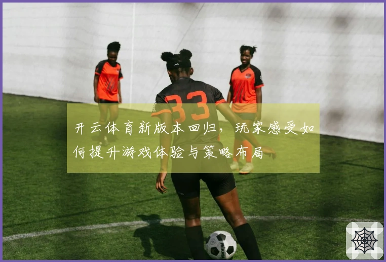 开云体育新版本回归，玩家感受如何提升游戏体验与策略布局